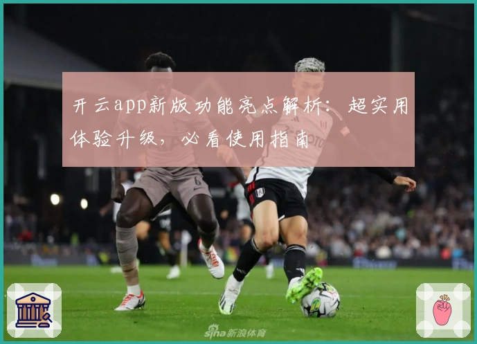 开云app新版功能亮点解析：超实用体验升级，必看使用指南