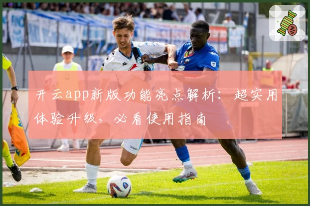 开云app新版功能亮点解析：超实用体验升级，必看使用指南