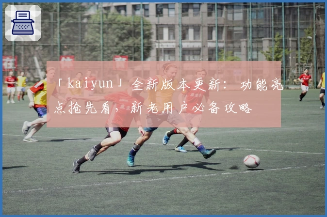 「kaiyun」全新版本更新：功能亮点抢先看，新老用户必备攻略