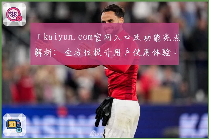 「kaiyun.com官网入口及功能亮点解析：全方位提升用户使用体验」