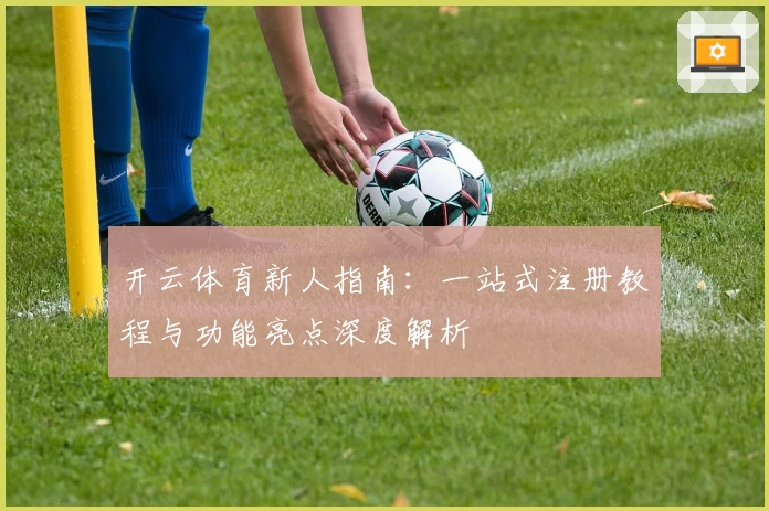 开云体育新人指南：一站式注册教程与功能亮点深度解析