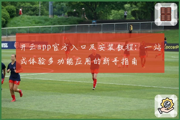 开云app官方入口及安装教程：一站式体验多功能应用的新手指南