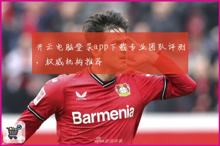 开云电脑登录app下载专业团队评测，权威机构推荐