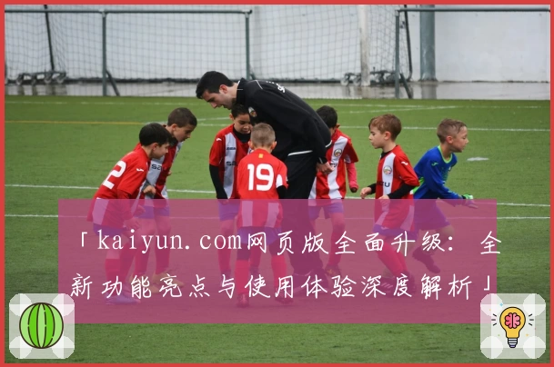 「kaiyun.com网页版全面升级：全新功能亮点与使用体验深度解析」