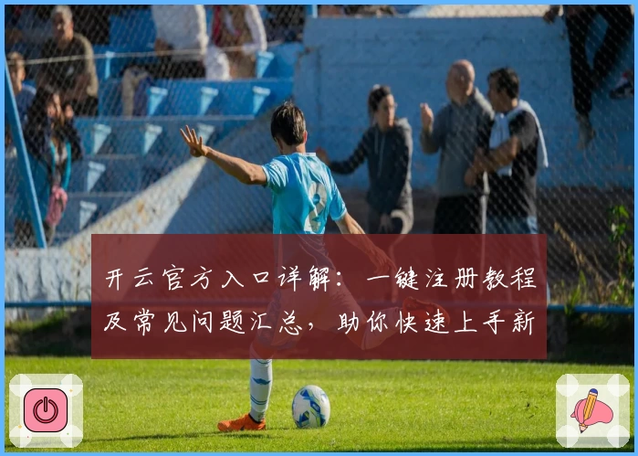开云官方入口详解：一键注册教程及常见问题汇总，助你快速上手新手必看