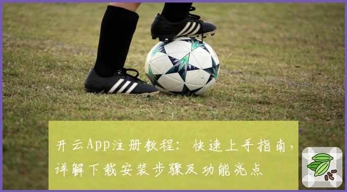 开云App注册教程：快速上手指南，详解下载安装步骤及功能亮点