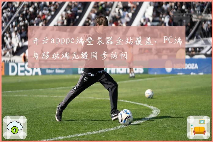 开云apppc端登录器全站覆盖，PC端与移动端无缝同步访问