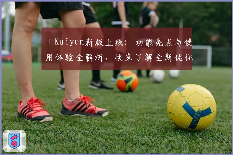 「Kaiyun新版上线:功能亮点与使用体验全解析,快来了解全新优化细节!」