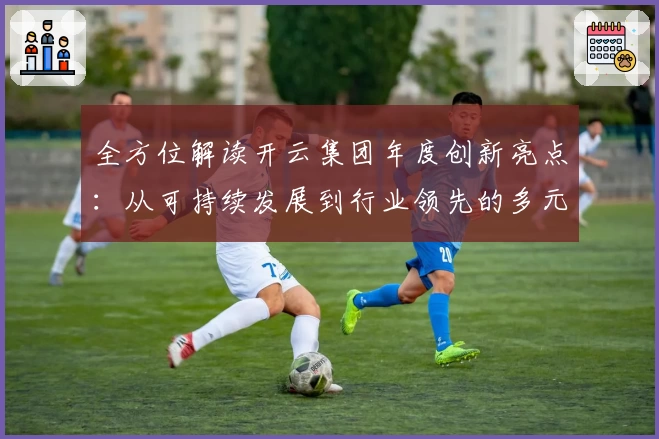 全方位解读开云集团年度创新亮点：从可持续发展到行业领先的多元突破