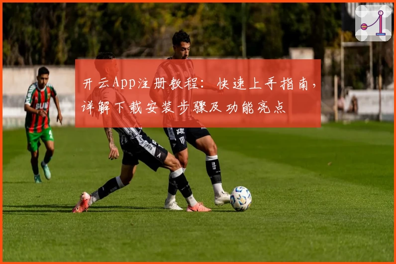 开云App注册教程：快速上手指南，详解下载安装步骤及功能亮点