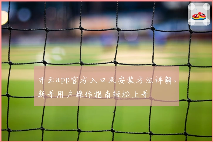 开云app官方入口及安装方法详解，新手用户操作指南轻松上手