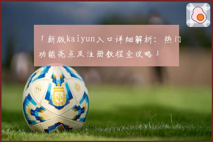 「新版kaiyun入口详细解析：热门功能亮点及注册教程全攻略」