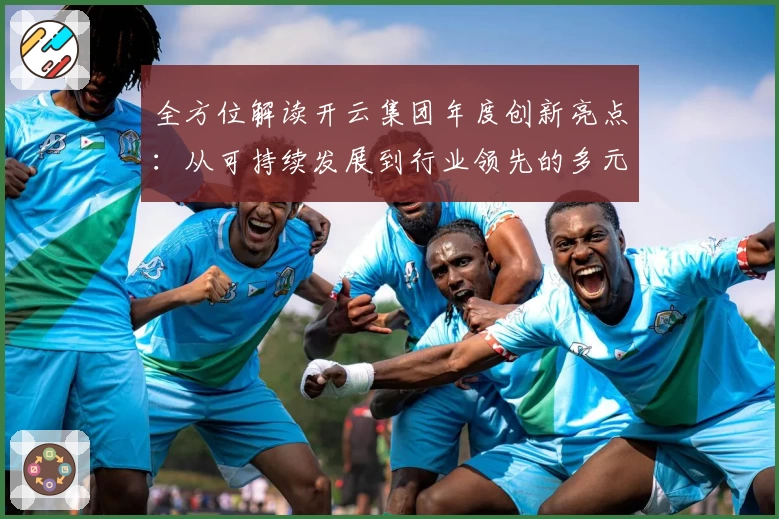 全方位解读开云集团年度创新亮点：从可持续发展到行业领先的多元突破