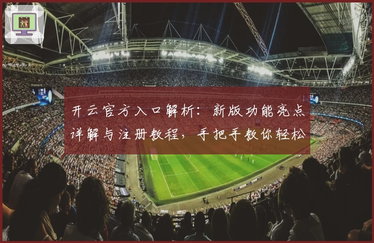 开云官方入口解析：新版功能亮点详解与注册教程，手把手教你轻松上手