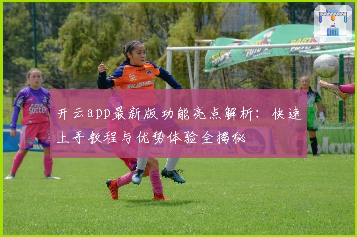 开云app最新版功能亮点解析：快速上手教程与优势体验全揭秘