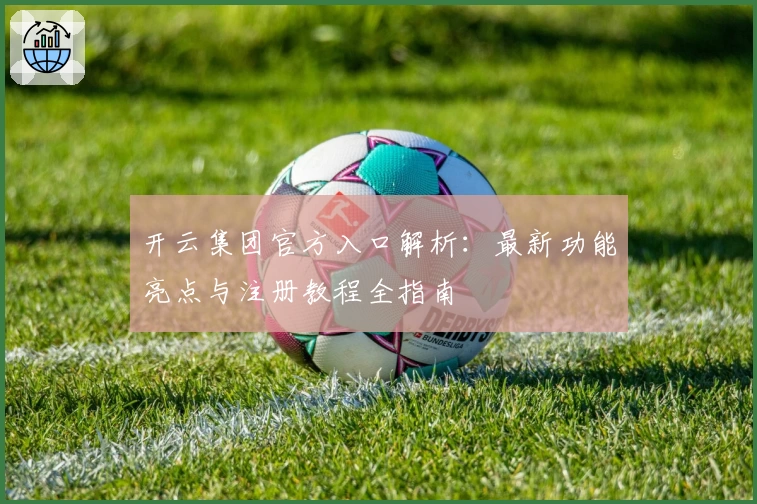 开云集团官方入口解析：最新功能亮点与注册教程全指南