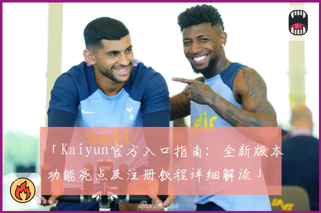 「Kaiyun官方入口指南：全新版本功能亮点及注册教程详细解读」