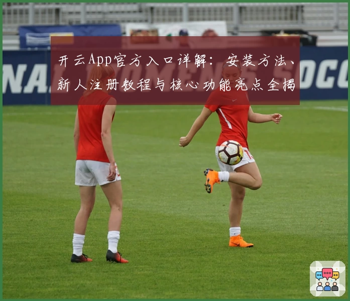 开云App官方入口详解：安装方法、新人注册教程与核心功能亮点全揭秘