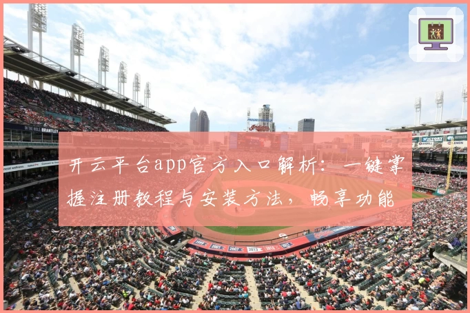 开云平台app官方入口解析：一键掌握注册教程与安装方法，畅享功能亮点详细指南