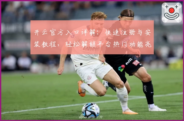 开云官方入口详解：快速注册与安装教程，轻松解锁平台热门功能亮点