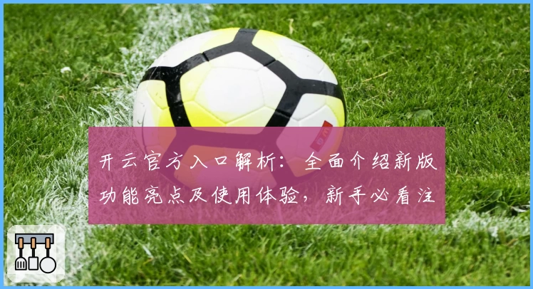 开云官方入口解析：全面介绍新版功能亮点及使用体验，新手必看注册快速教程