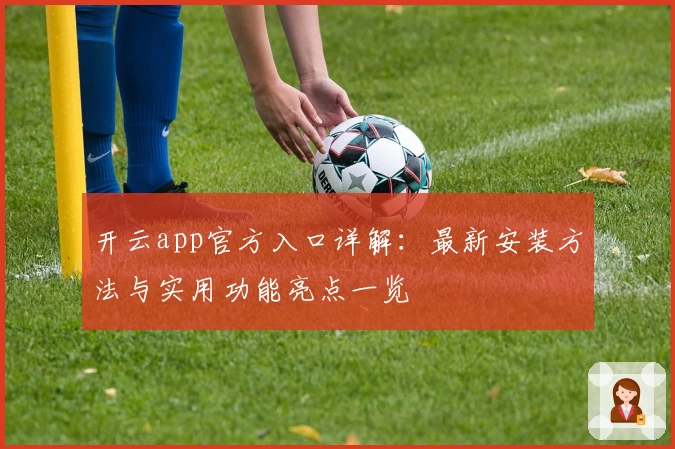 开云app官方入口详解：最新安装方法与实用功能亮点一览