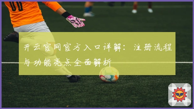 开云官网官方入口详解：注册流程与功能亮点全面解析