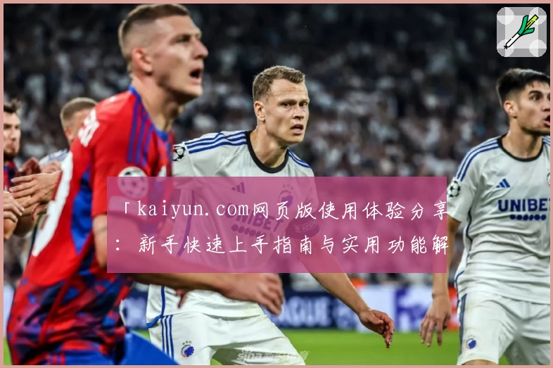 「kaiyun.com网页版使用体验分享：新手快速上手指南与实用功能解析」