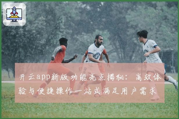 开云app新版功能亮点揭秘:高效体验与便捷操作一站式满足用户需求