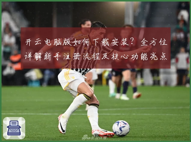 开云电脑版如何下载安装？全方位详解新手注册流程及核心功能亮点