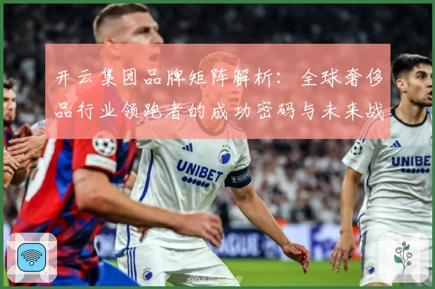 开云集团品牌矩阵解析：全球奢侈品行业领跑者的成功密码与未来战略