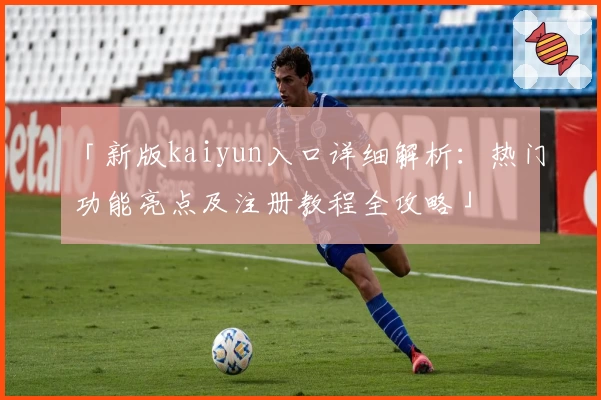 「新版kaiyun入口详细解析：热门功能亮点及注册教程全攻略」