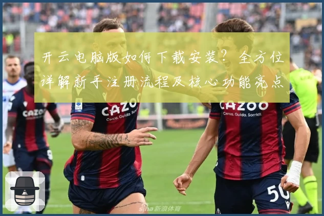 开云电脑版如何下载安装？全方位详解新手注册流程及核心功能亮点