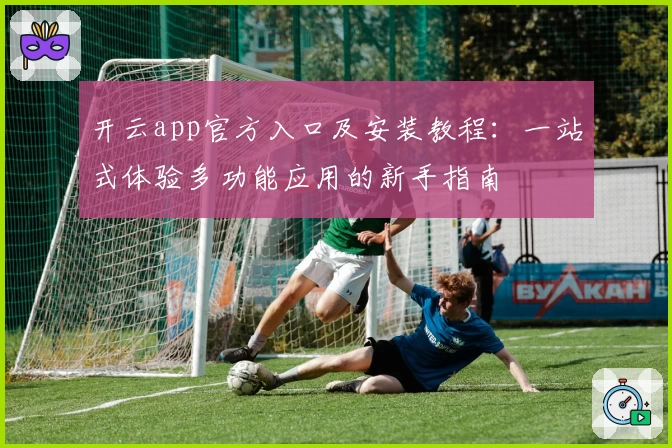 开云app官方入口及安装教程：一站式体验多功能应用的新手指南