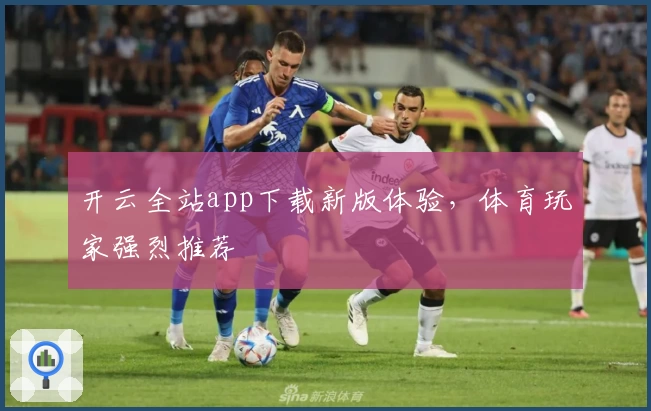 开云全站app下载新版体验，体育玩家强烈推荐