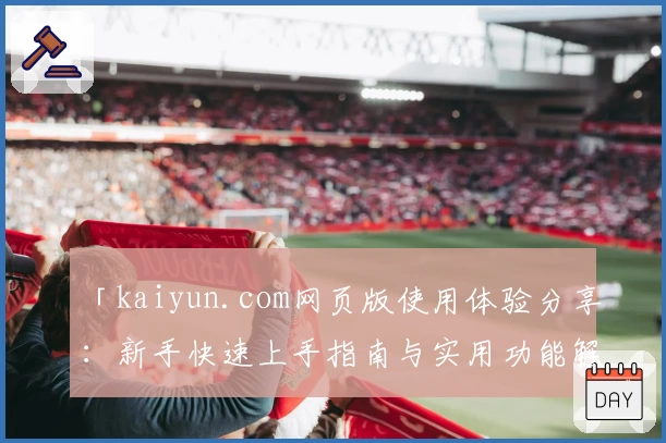 「kaiyun.com网页版使用体验分享：新手快速上手指南与实用功能解析」