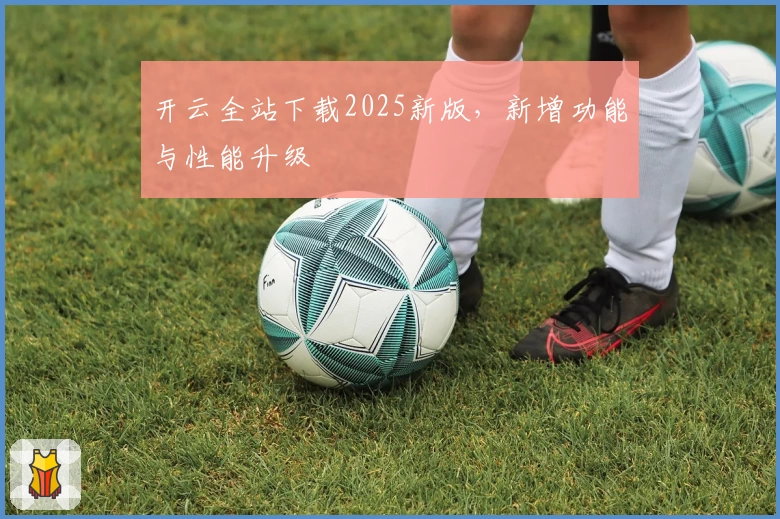 开云全站下载2025新版,新增功能与性能升级