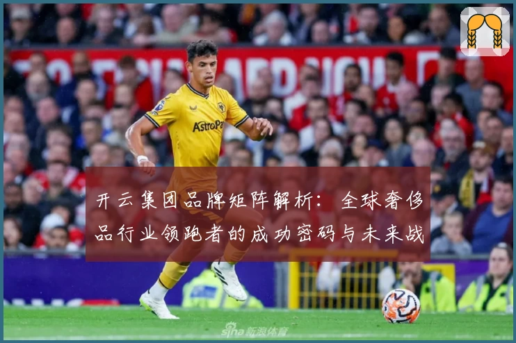 开云集团品牌矩阵解析：全球奢侈品行业领跑者的成功密码与未来战略