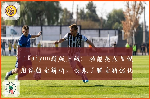 「Kaiyun新版上线：功能亮点与使用体验全解析，快来了解全新优化细节！」