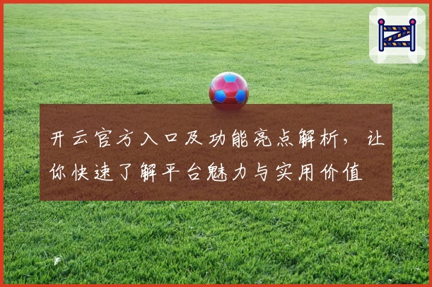 开云官方入口及功能亮点解析,让你快速了解平台魅力与实用价值