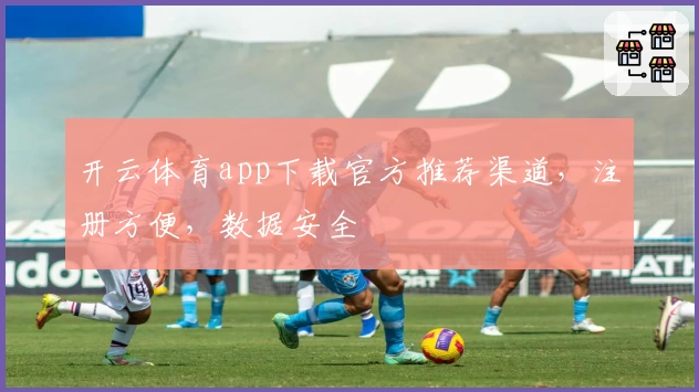 开云体育app下载官方推荐渠道，注册方便，数据安全