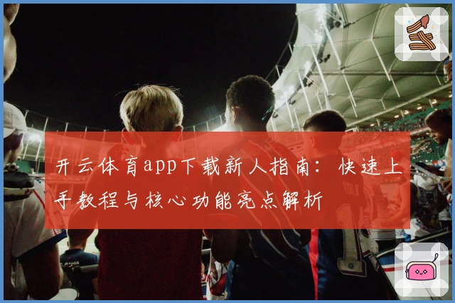 开云体育app下载新人指南：快速上手教程与核心功能亮点解析