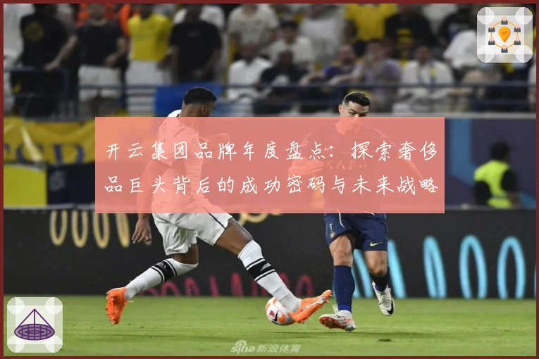 开云集团品牌年度盘点：探索奢侈品巨头背后的成功密码与未来战略