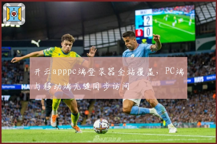 开云apppc端登录器全站覆盖，PC端与移动端无缝同步访问