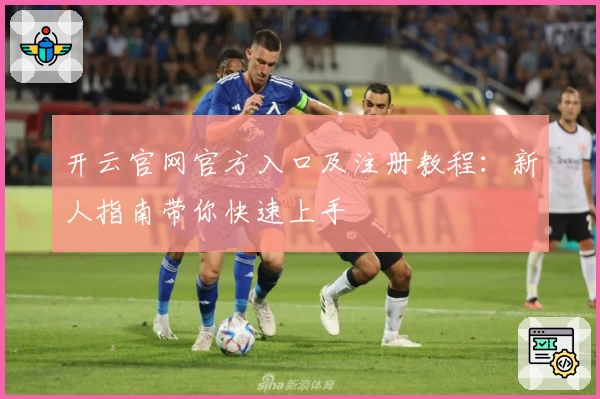 开云官网官方入口及注册教程：新人指南带你快速上手