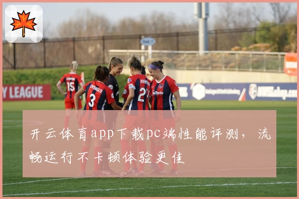 开云体育app下载pc端性能评测，流畅运行不卡顿体验更佳