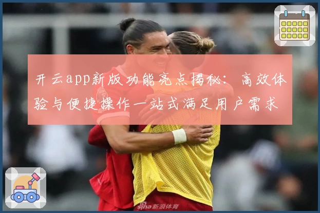 开云app新版功能亮点揭秘:高效体验与便捷操作一站式满足用户需求