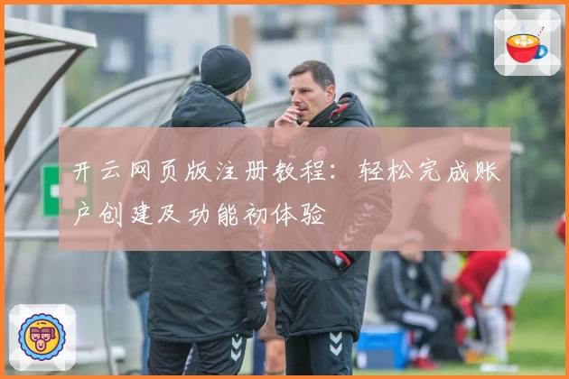 开云网页版注册教程：轻松完成账户创建及功能初体验
