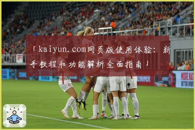 「kaiyun.com网页版使用体验：新手教程和功能解析全面指南」