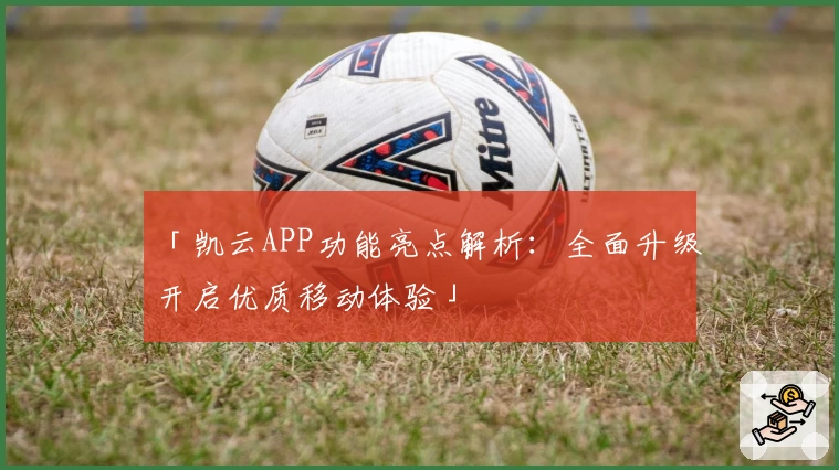 「凯云APP功能亮点解析：全面升级开启优质移动体验」